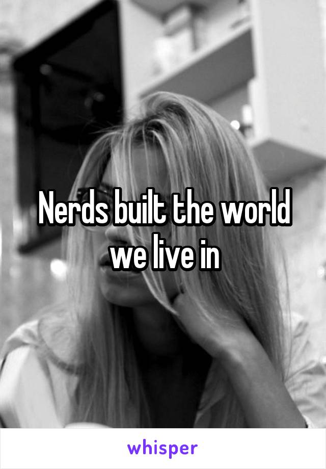 Nerds built the world we live in