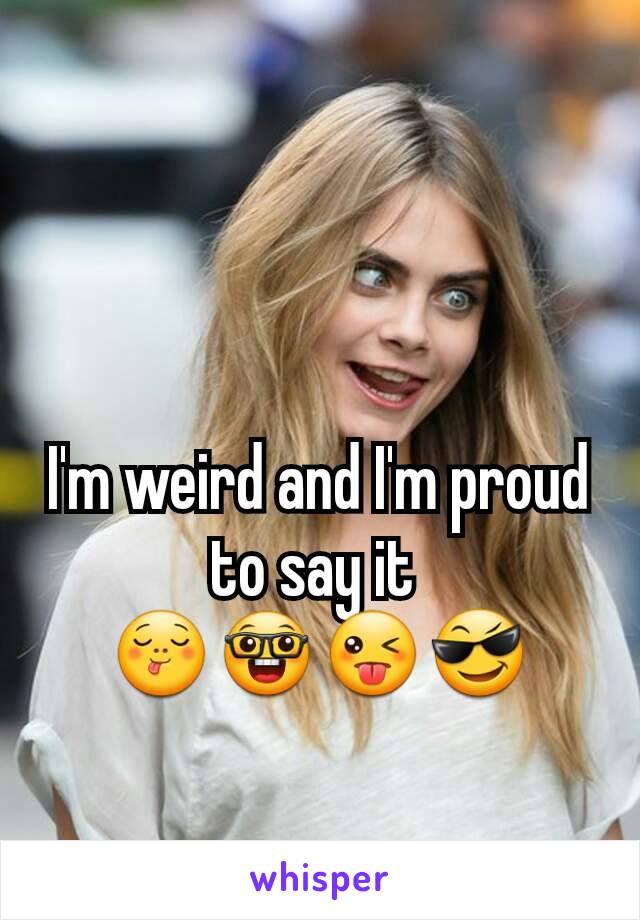 I'm weird and I'm proud to say it 
😋🤓😜😎
