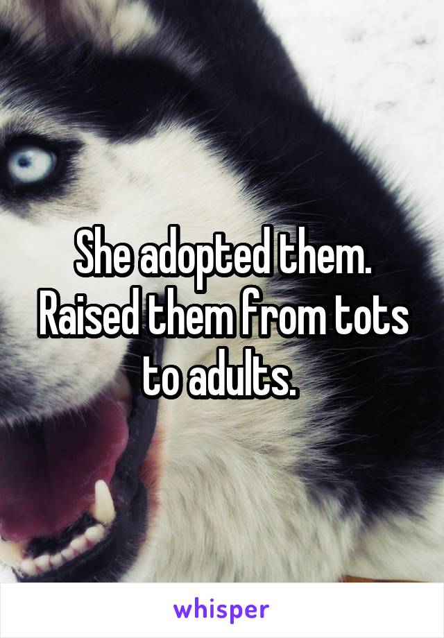 She adopted them. Raised them from tots to adults. 