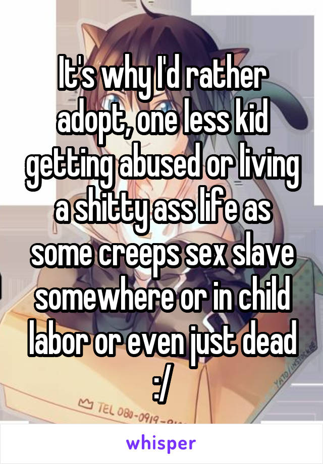 It's why I'd rather adopt, one less kid getting abused or living a shitty ass life as some creeps sex slave somewhere or in child labor or even just dead :/
