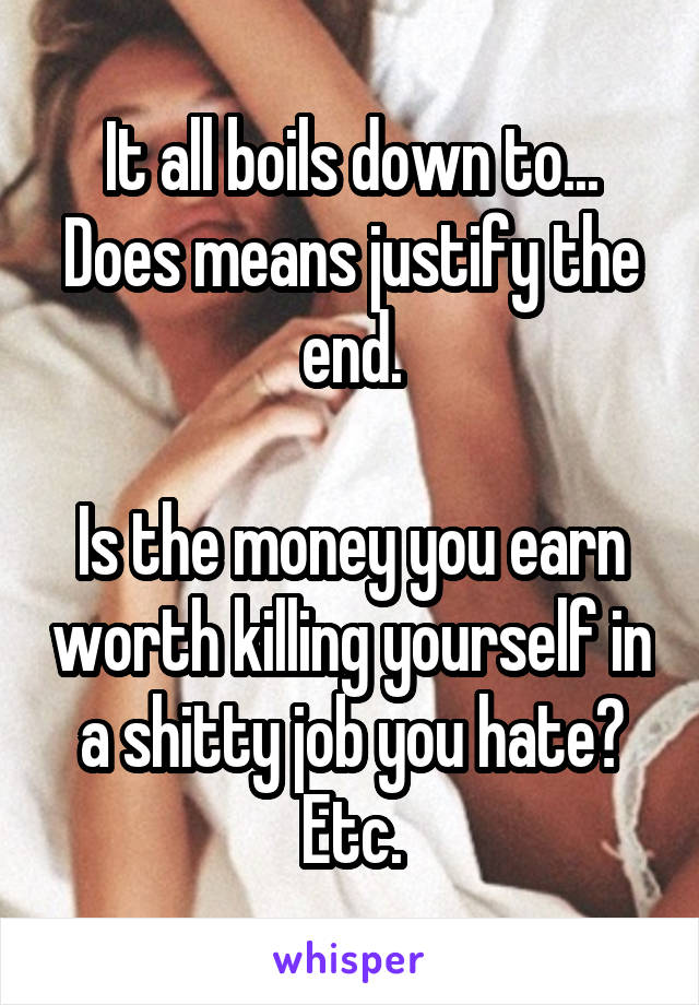 It all boils down to... Does means justify the end.

Is the money you earn worth killing yourself in a shitty job you hate? Etc.