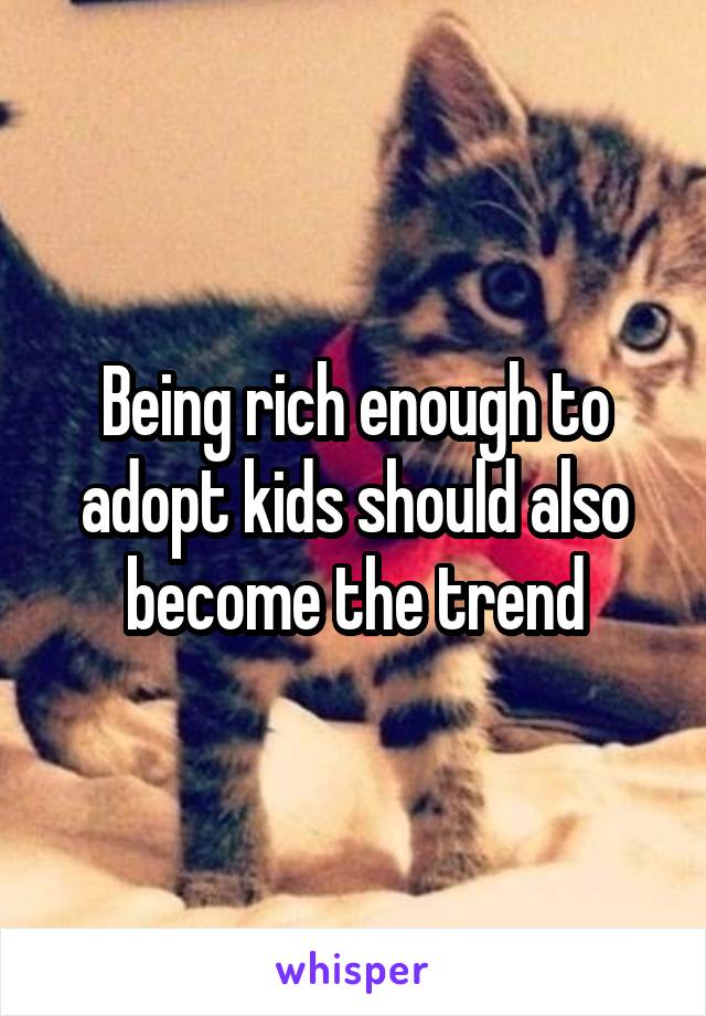 Being rich enough to adopt kids should also become the trend