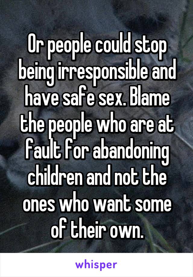 Or people could stop being irresponsible and have safe sex. Blame the people who are at fault for abandoning children and not the ones who want some of their own.