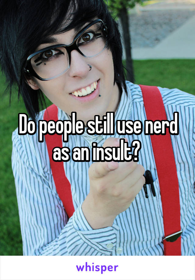 Do people still use nerd as an insult? 