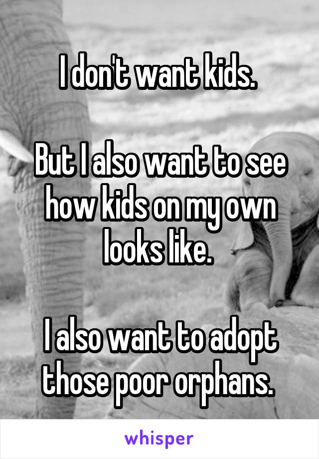 I don't want kids. 

But I also want to see how kids on my own looks like. 

I also want to adopt those poor orphans. 
