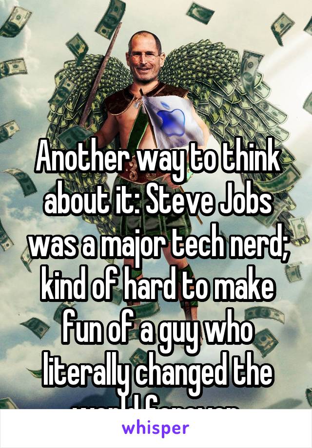 


Another way to think about it: Steve Jobs was a major tech nerd; kind of hard to make fun of a guy who literally changed the world forever.