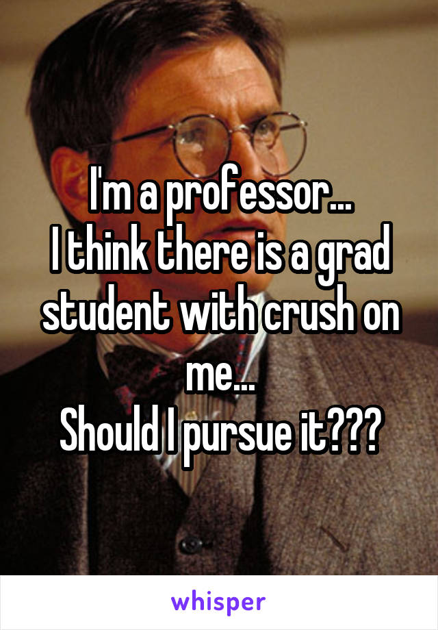 I'm a professor...
I think there is a grad student with crush on me...
Should I pursue it???
