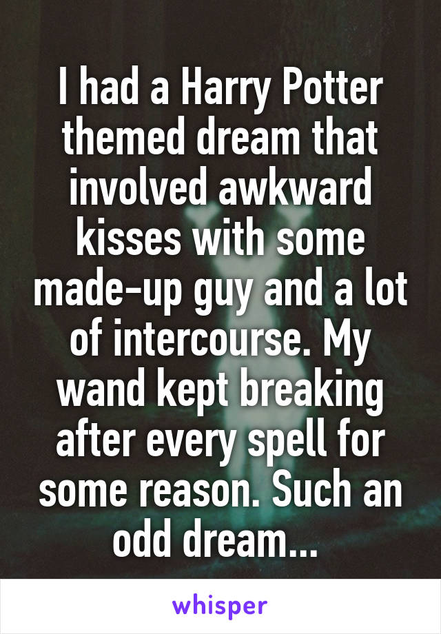 I had a Harry Potter themed dream that involved awkward kisses with some made-up guy and a lot of intercourse. My wand kept breaking after every spell for some reason. Such an odd dream... 