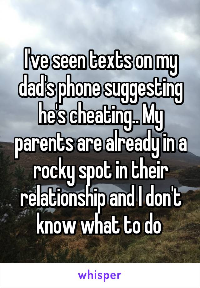 I've seen texts on my dad's phone suggesting he's cheating.. My parents are already in a rocky spot in their relationship and I don't know what to do 