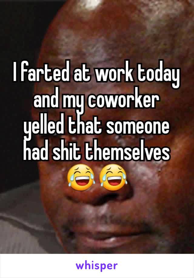 I farted at work today and my coworker yelled that someone had shit themselves 😂😂