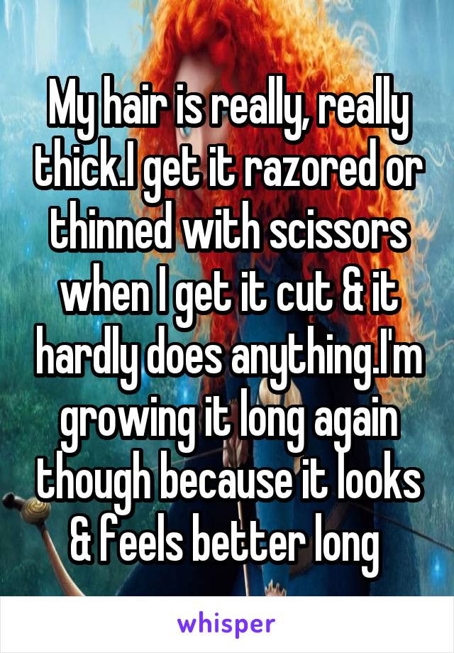 My hair is really, really thick.I get it razored or thinned with scissors when I get it cut & it hardly does anything.I'm growing it long again though because it looks & feels better long 