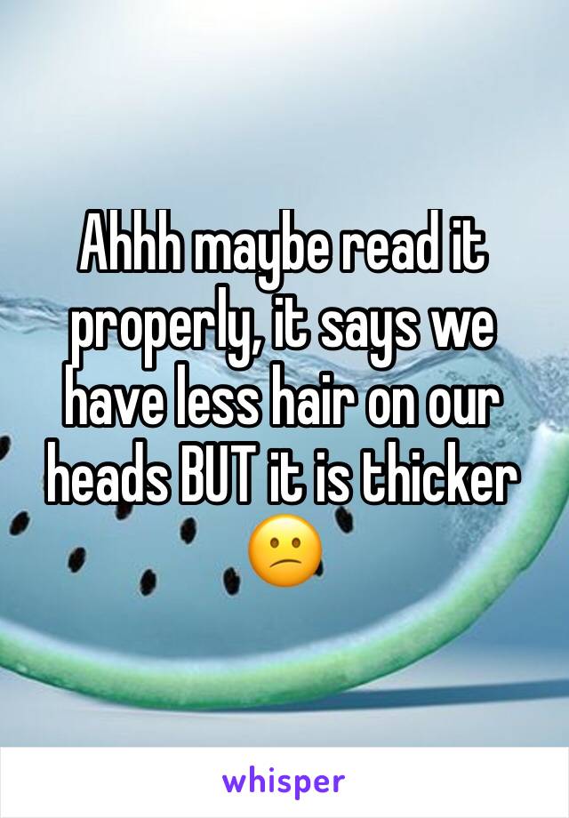 Ahhh maybe read it properly, it says we have less hair on our heads BUT it is thicker 
😕