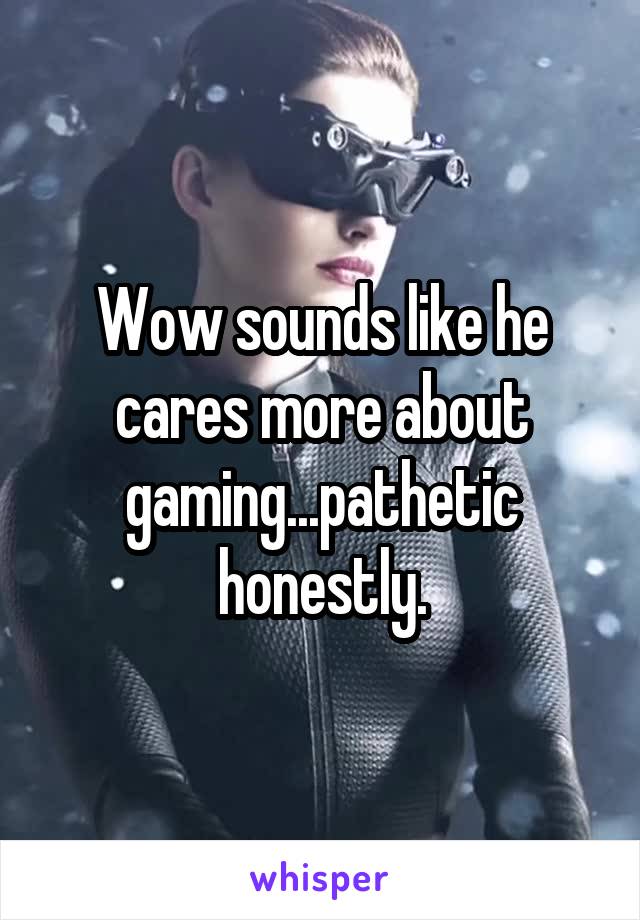 Wow sounds like he cares more about gaming...pathetic honestly.