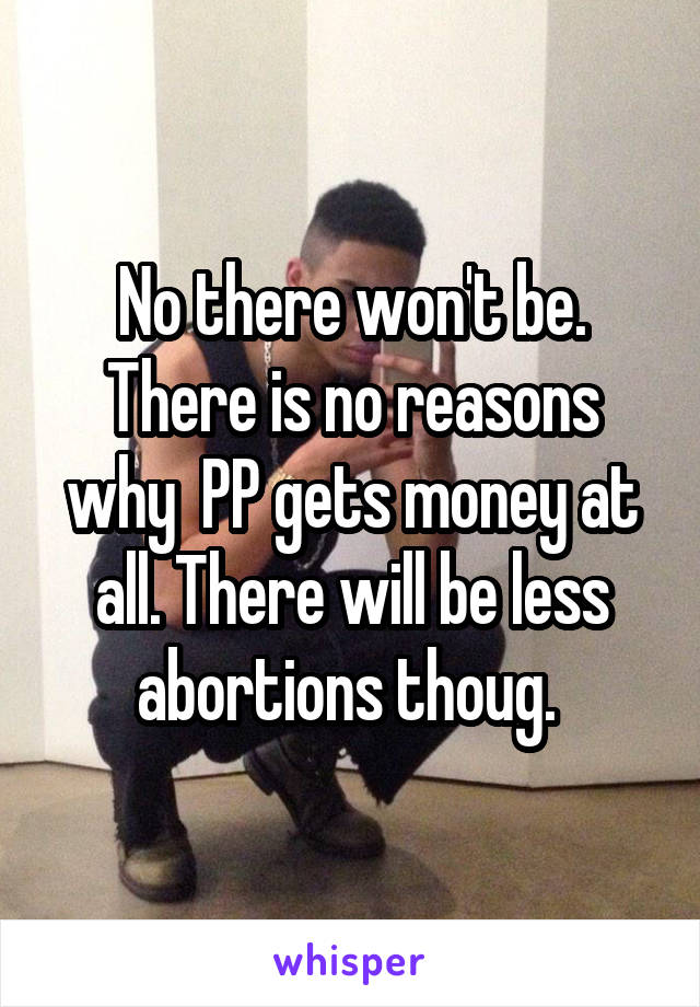 No there won't be. There is no reasons why  PP gets money at all. There will be less abortions thoug. 