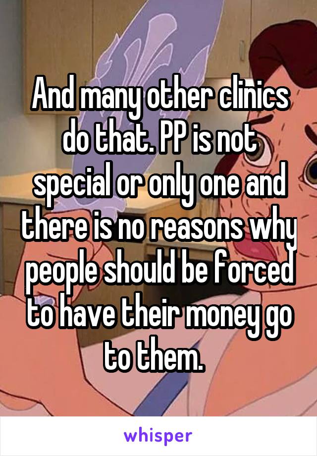 And many other clinics do that. PP is not special or only one and there is no reasons why people should be forced to have their money go to them.  