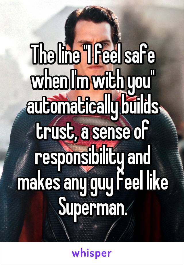 The line "I feel safe when I'm with you" automatically builds trust, a sense of responsibility and makes any guy feel like Superman.