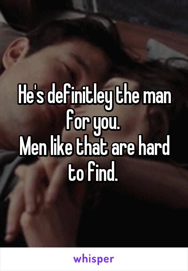 He's definitley the man for you. 
Men like that are hard to find. 