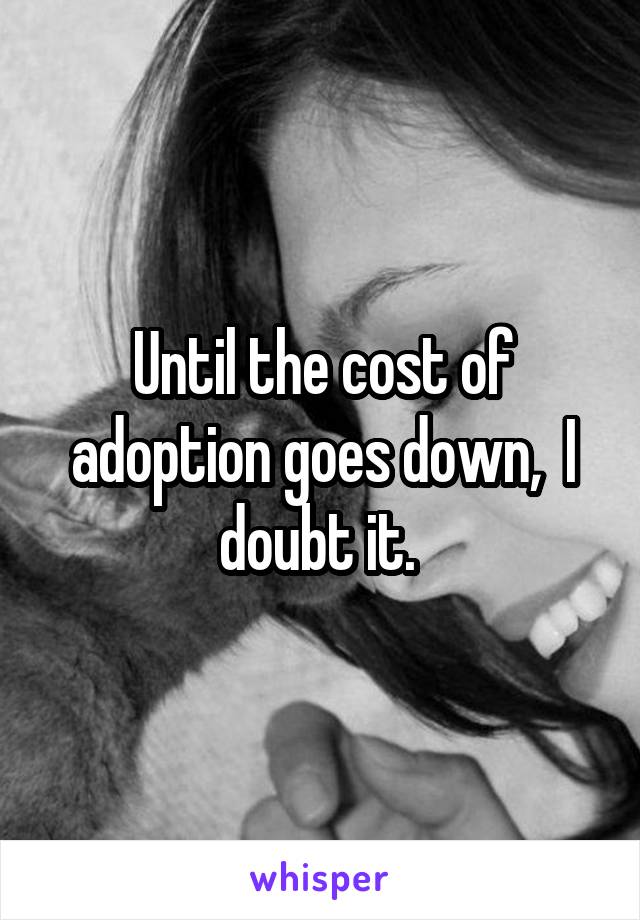 Until the cost of adoption goes down,  I doubt it. 