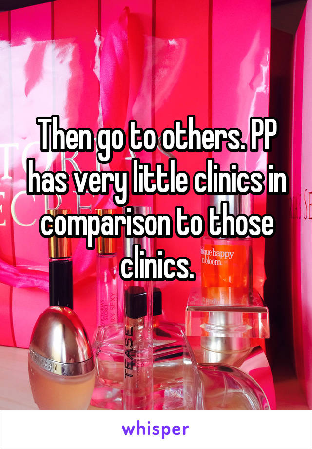 Then go to others. PP has very little clinics in comparison to those clinics.
