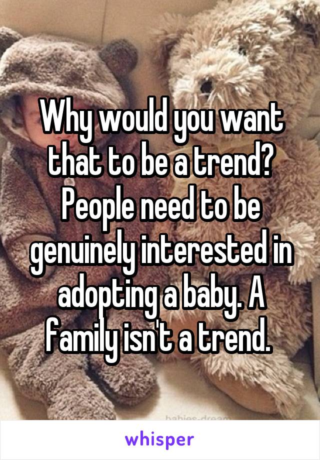 Why would you want that to be a trend? People need to be genuinely interested in adopting a baby. A family isn't a trend. 