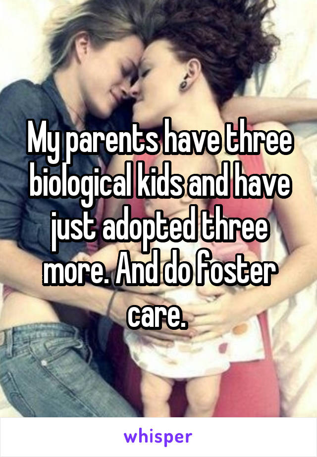 My parents have three biological kids and have just adopted three more. And do foster care. 