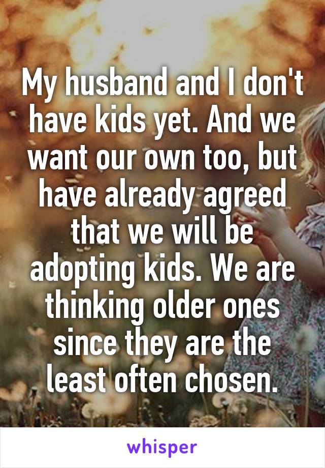 My husband and I don't have kids yet. And we want our own too, but have already agreed that we will be adopting kids. We are thinking older ones since they are the least often chosen.