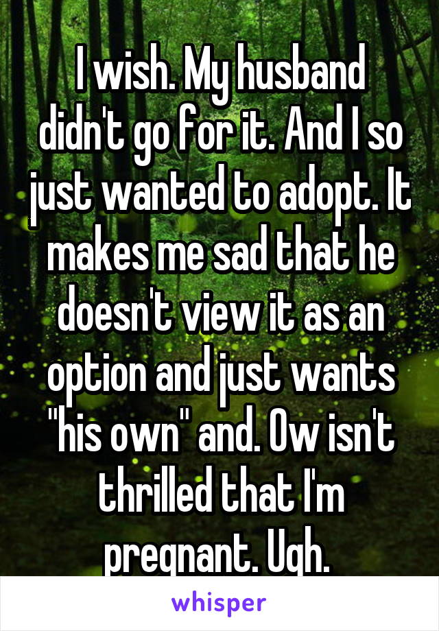 I wish. My husband didn't go for it. And I so just wanted to adopt. It makes me sad that he doesn't view it as an option and just wants "his own" and. Ow isn't thrilled that I'm pregnant. Ugh. 