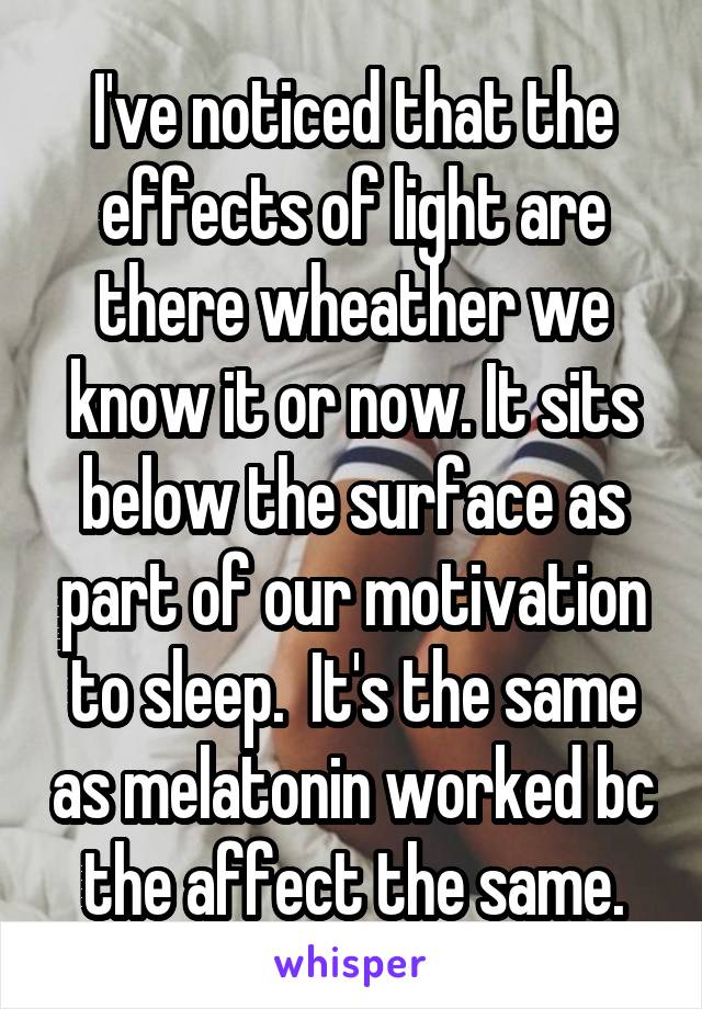 I've noticed that the effects of light are there wheather we know it or now. It sits below the surface as part of our motivation to sleep.  It's the same as melatonin worked bc the affect the same.