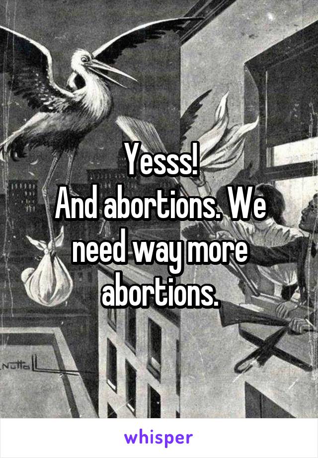 Yesss!
And abortions. We need way more abortions.