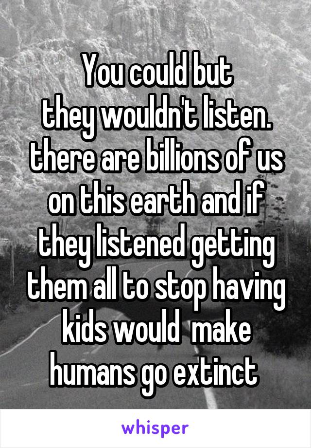 You could but
 they wouldn't listen. 
there are billions of us on this earth and if they listened getting them all to stop having kids would  make humans go extinct 