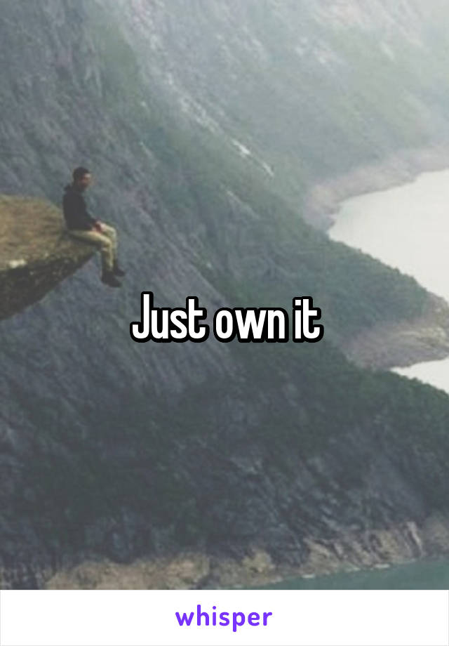 Just own it