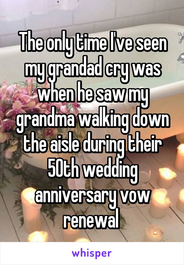 The only time I've seen my grandad cry was when he saw my grandma walking down the aisle during their 50th wedding anniversary vow renewal 