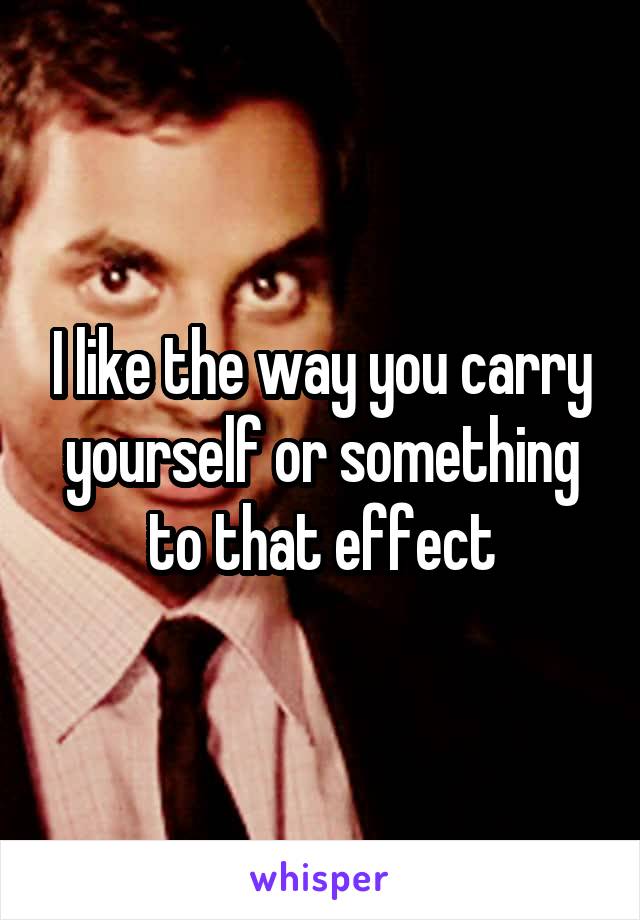 I like the way you carry yourself or something to that effect