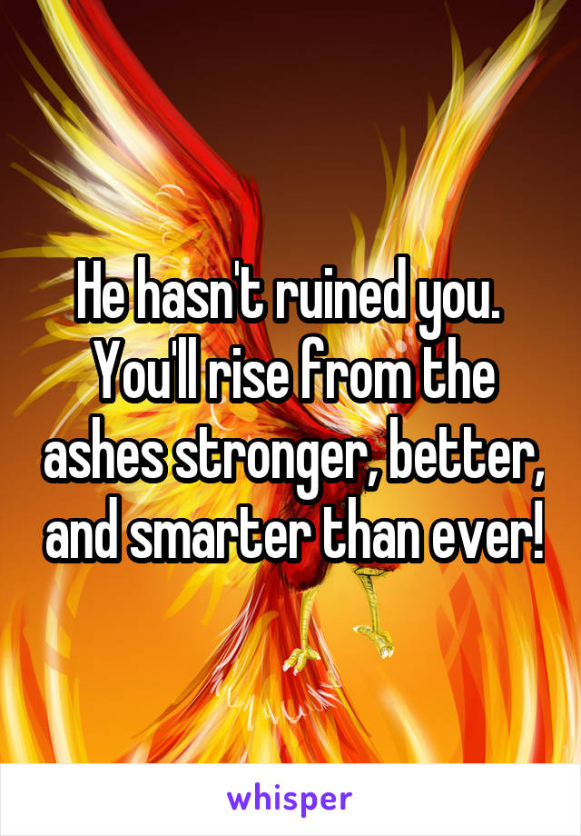 He hasn't ruined you.  You'll rise from the ashes stronger, better, and smarter than ever!