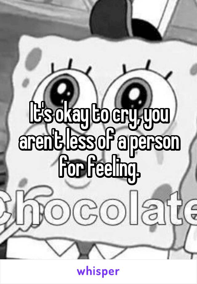 It's okay to cry, you aren't less of a person for feeling.