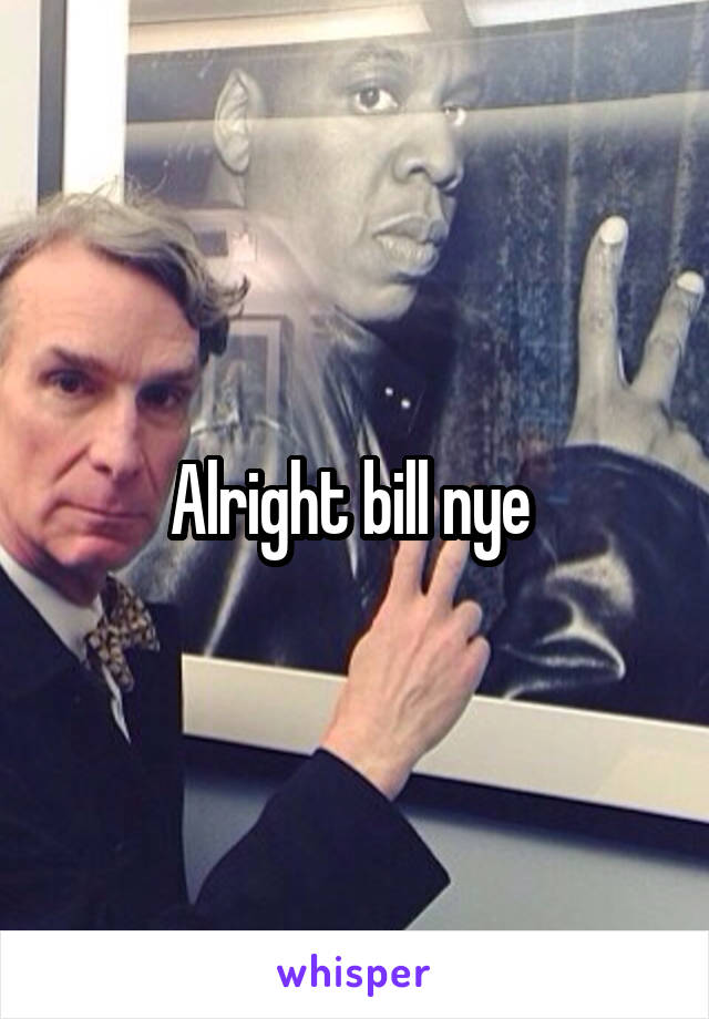 Alright bill nye 