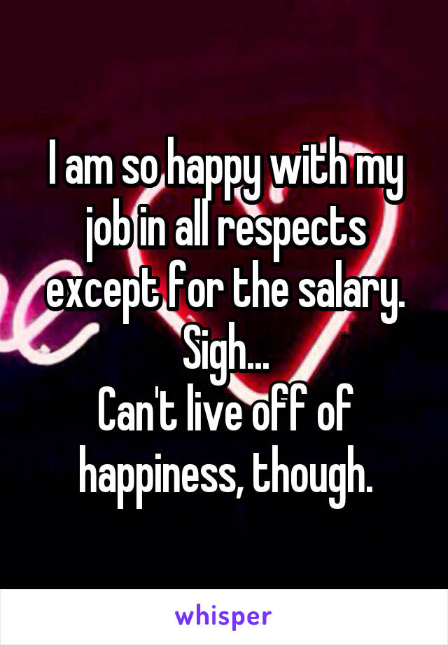 I am so happy with my job in all respects except for the salary.
Sigh...
Can't live off of happiness, though.