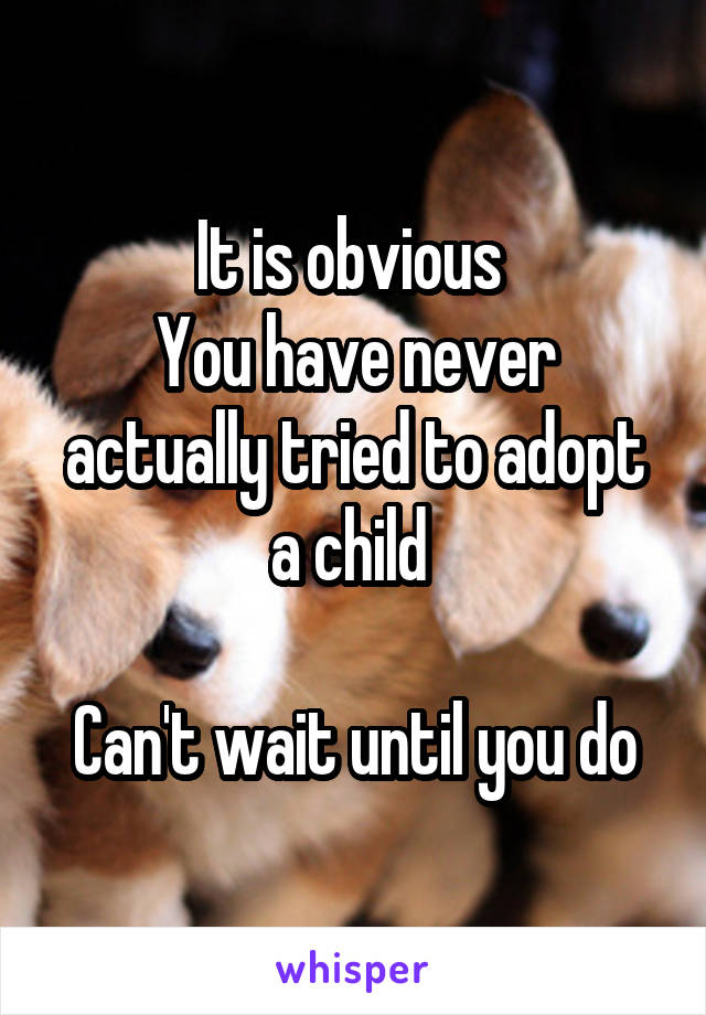It is obvious 
You have never actually tried to adopt a child 

Can't wait until you do