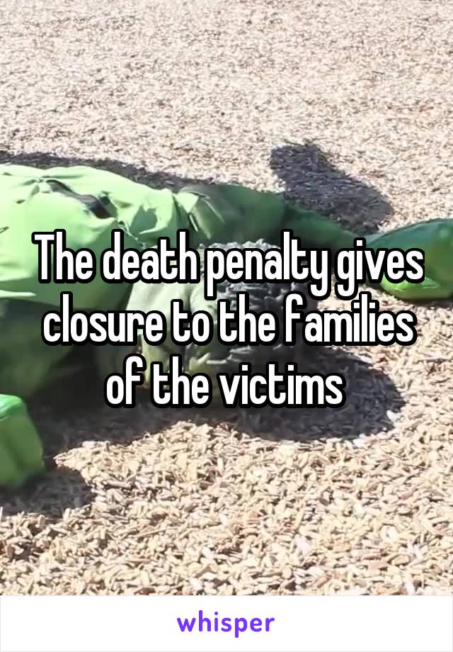 The death penalty gives closure to the families of the victims 