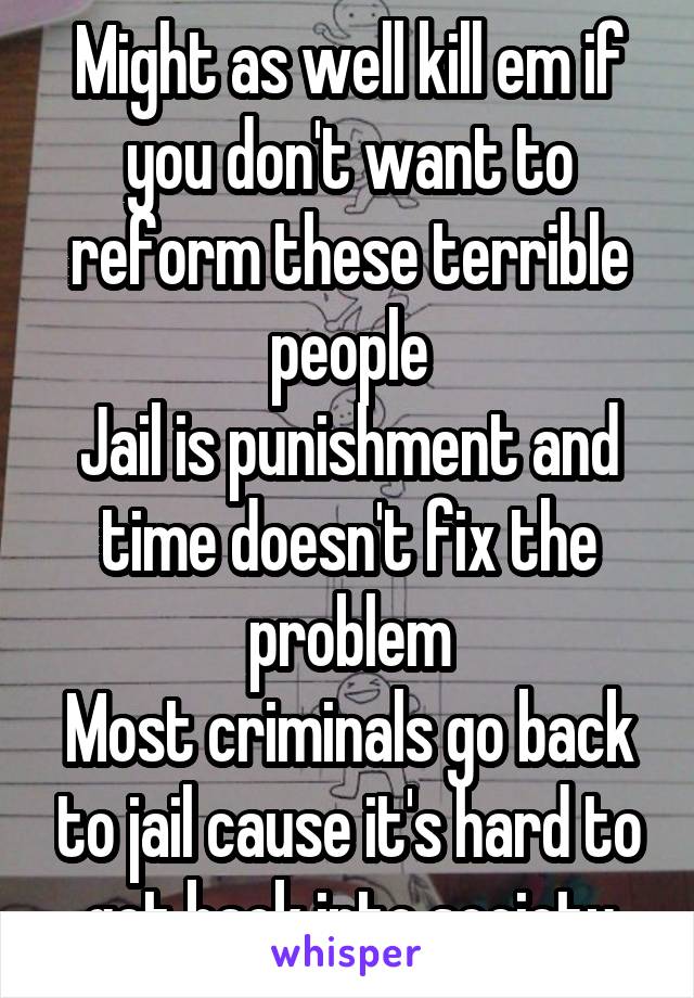 Might as well kill em if you don't want to reform these terrible people
Jail is punishment and time doesn't fix the problem
Most criminals go back to jail cause it's hard to get back into society