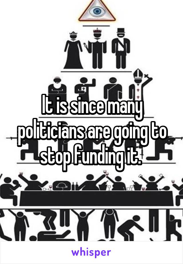 It is since many politicians are going to stop funding it. 
