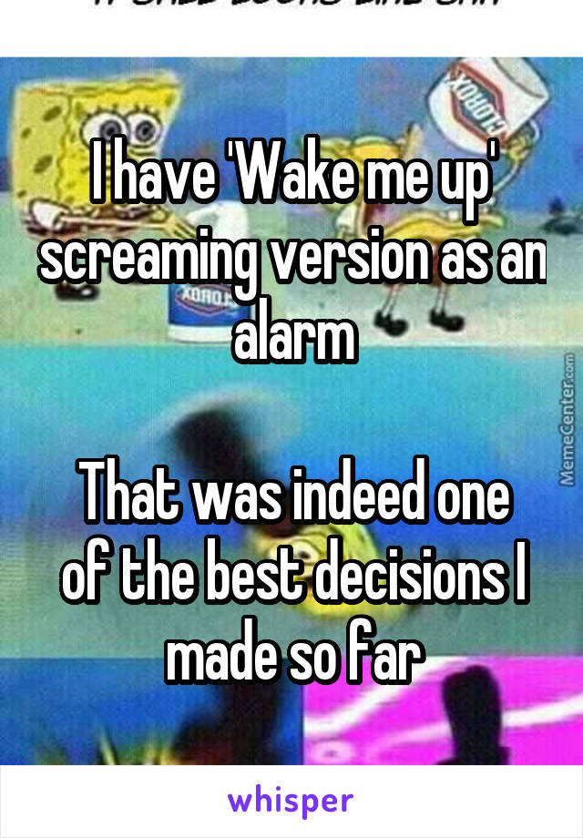 I have 'Wake me up' screaming version as an alarm

That was indeed one of the best decisions I made so far