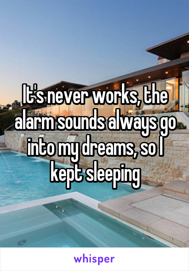 It's never works, the alarm sounds always go into my dreams, so I kept sleeping