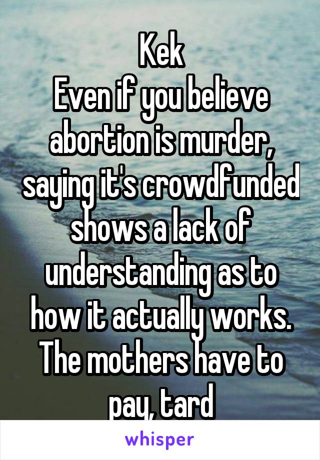 Kek
Even if you believe abortion is murder, saying it's crowdfunded shows a lack of understanding as to how it actually works. The mothers have to pay, tard