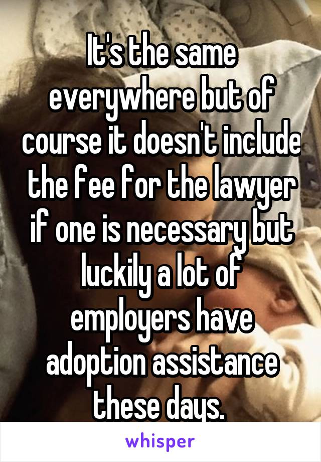 It's the same everywhere but of course it doesn't include the fee for the lawyer if one is necessary but luckily a lot of employers have adoption assistance these days. 