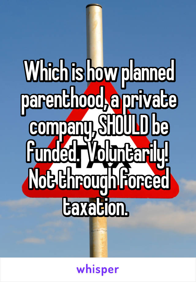Which is how planned parenthood, a private company, SHOULD be funded.  Voluntarily!  Not through forced taxation.  