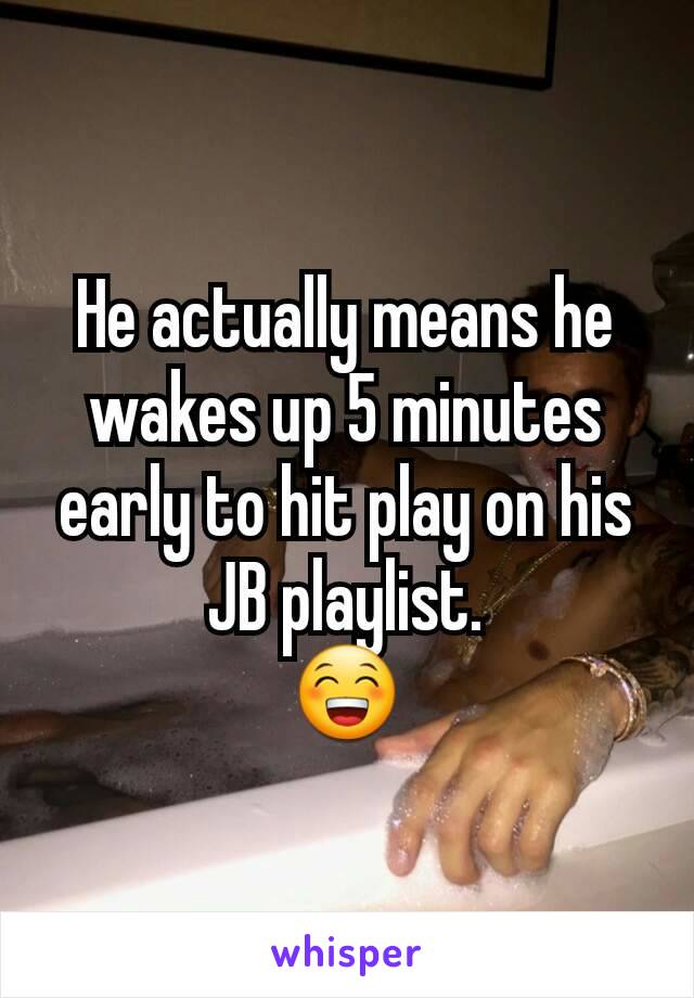 He actually means he wakes up 5 minutes early to hit play on his JB playlist.
😁