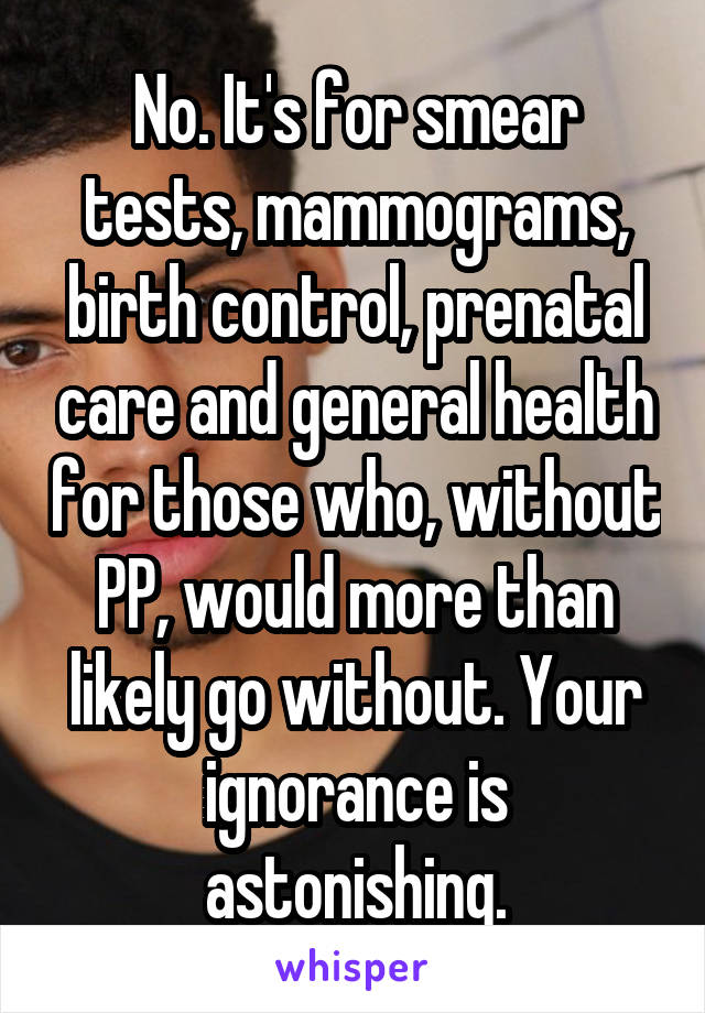 No. It's for smear tests, mammograms, birth control, prenatal care and general health for those who, without PP, would more than likely go without. Your ignorance is astonishing.