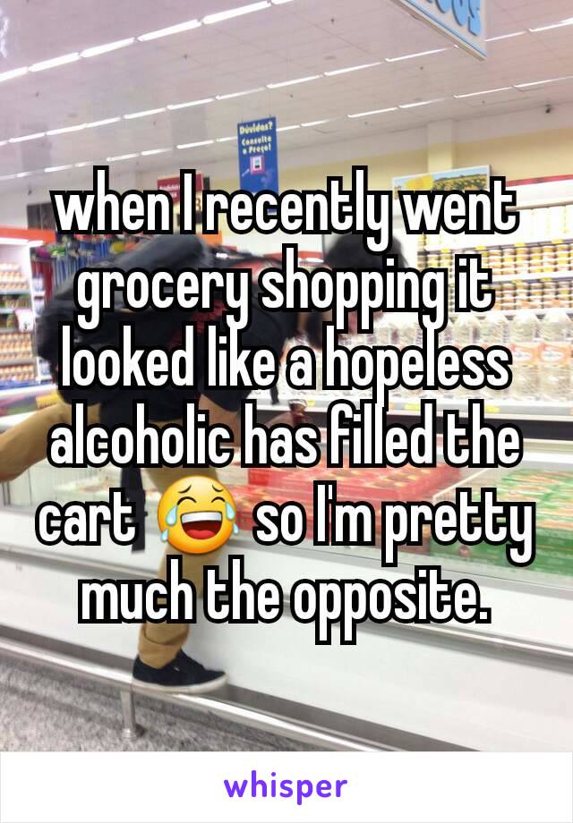 when I recently went grocery shopping it looked like a hopeless alcoholic has filled the cart 😂 so I'm pretty much the opposite.