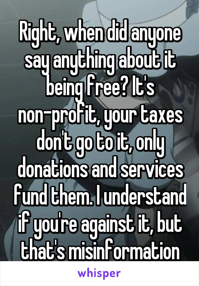 Right, when did anyone say anything about it being free? It's non-profit, your taxes don't go to it, only donations and services fund them. I understand if you're against it, but that's misinformation